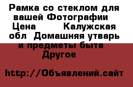 Рамка со стеклом для вашей Фотографии › Цена ­ 80 - Калужская обл. Домашняя утварь и предметы быта » Другое   